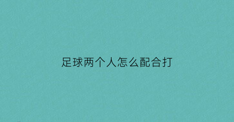 足球两个人怎么配合打(足球两个人怎么配合打比赛)