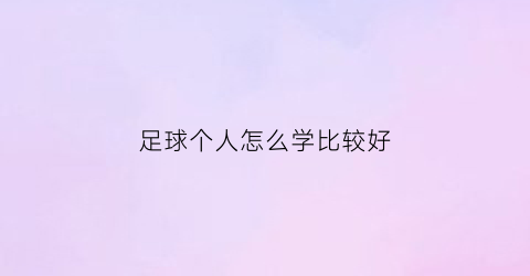 足球个人怎么学比较好(学足球的入门基础)