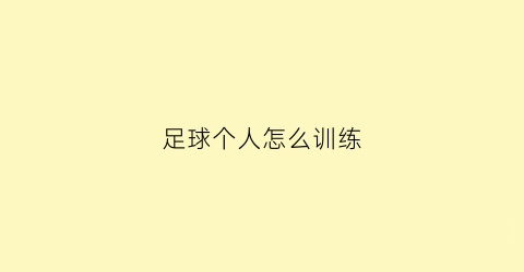 足球个人怎么训练(足球个人怎么训练的)