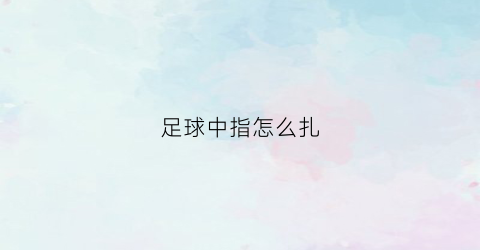 足球中指怎么扎(足球竖中指什么意思)