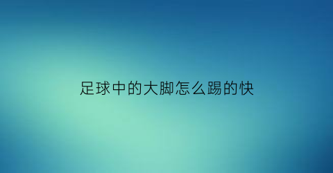 足球中的大脚怎么踢的快(足球中的大脚怎么踢的快一点)