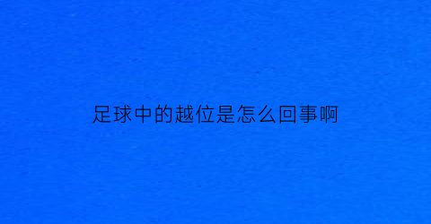 足球中的越位是怎么回事啊(足球中的越位是怎么回事啊视频)