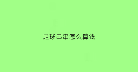 足球串串怎么算钱(足球打串怎么算奖金)