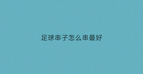 足球串子怎么串最好(足球串子怎么串最好用)