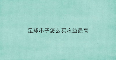 足球串子怎么买收益最高(足球串子计算方法)