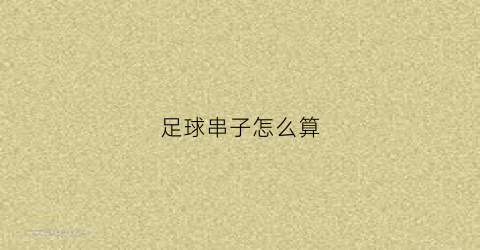 足球串子怎么算(足球串子怎么算倍)