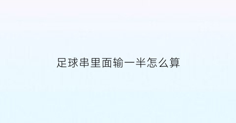 足球串里面输一半怎么算(足球串有一场输一半怎么算)