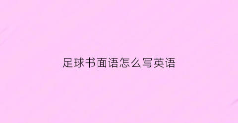 足球书面语怎么写英语(足球用语用英语怎么说)