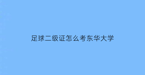 足球二级证怎么考东华大学(足球二级证有什么用高考)