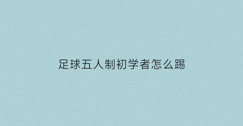 足球五人制初学者怎么踢(新手五人制足球踢哪个位置)