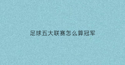 足球五大联赛怎么算冠军(足球比赛五大联赛)