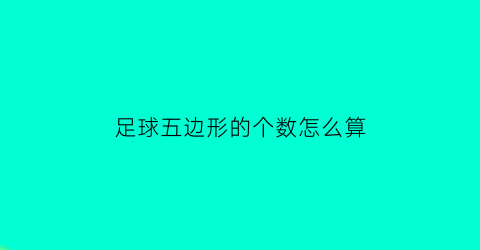 足球五边形的个数怎么算(足球五边形六边形个数算法)