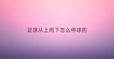 足球从上而下怎么停球的(足球上下踩球)