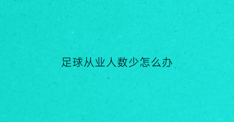 足球从业人数少怎么办(足球从业人数少怎么办啊)
