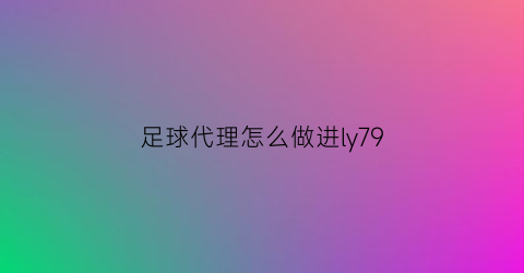 足球代理怎么做进ly79(如何做足球平台代理)
