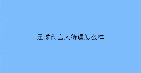足球代言人待遇怎么样(足球代言人待遇怎么样啊)