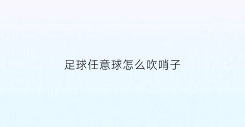 足球任意球怎么吹哨子(足球任意球怎么吹哨子的)
