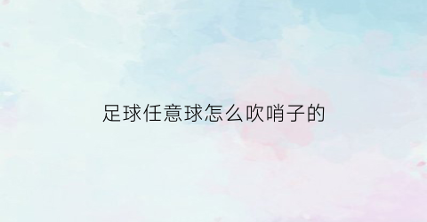 足球任意球怎么吹哨子的(足球任意球要哨)