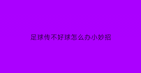足球传不好球怎么办小妙招(足球一直传球不进攻)
