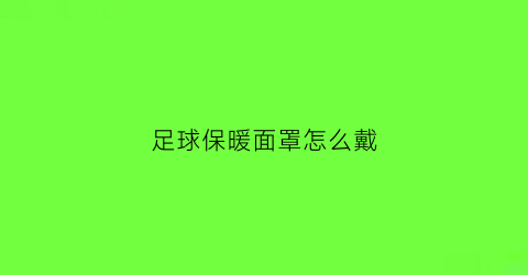 足球保暖面罩怎么戴(足球保暖手套)