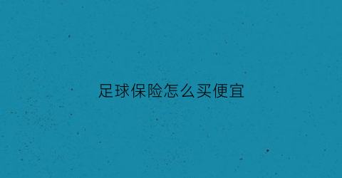足球保险怎么买便宜(足球保险怎么买便宜点)