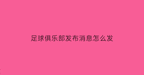 足球俱乐部发布消息怎么发(足球俱乐部2021怎么开始比赛)