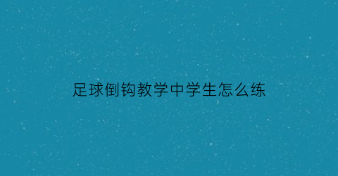 足球倒钩教学中学生怎么练(足球倒钩教学中学生怎么练好)