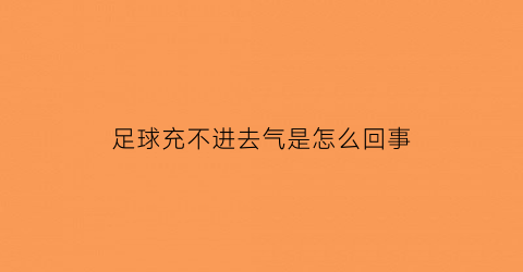 足球充不进去气是怎么回事(足球打不进去气怎么办)