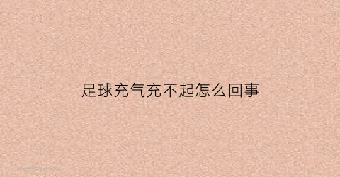 足球充气充不起怎么回事(足球充气太多会怎么样)