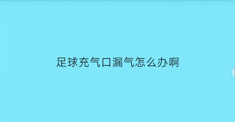 足球充气口漏气怎么办啊(足球充气口偏离怎么办)