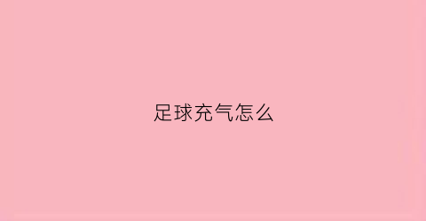 足球充气怎么(足球怎么充气气针图)