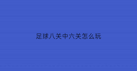 足球八关中六关怎么玩(足球8关中几场才有钱)