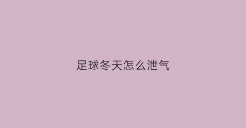 足球冬天怎么泄气(足球场冬天怎么办)