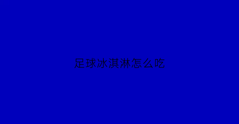 足球冰淇淋怎么吃(足球形状的冰淇淋)