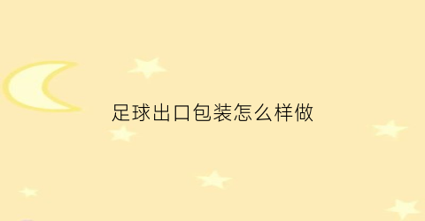 足球出口包装怎么样做(足球装备进货渠道)