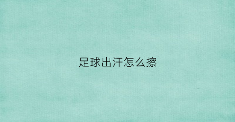足球出汗怎么擦(足球怎么擦洗)
