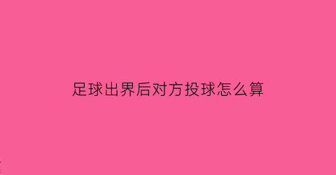 足球出界后对方投球怎么算(足球出界后发球的规定)