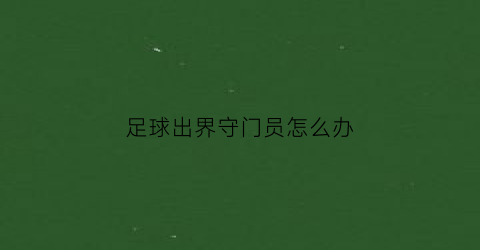 足球出界守门员怎么办(足球出界是什么意思)