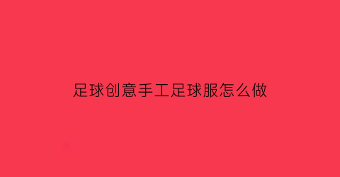 足球创意手工足球服怎么做(足球衣服手工制作大全)