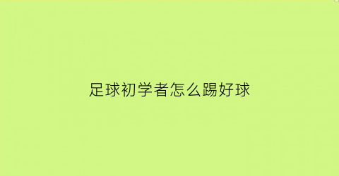 足球初学者怎么踢好球(足球该怎么踢才能最好)
