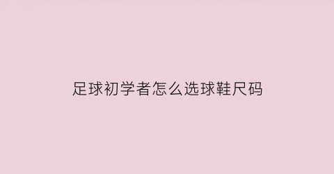 足球初学者怎么选球鞋尺码(足球鞋如何选尺码)