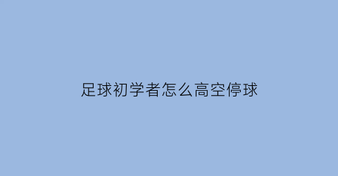 足球初学者怎么高空停球(足球停高空球动作要领)