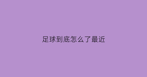 足球到底怎么了最近(足球怎么回事)