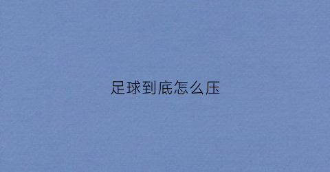 足球到底怎么压(足球比赛怎么压注)