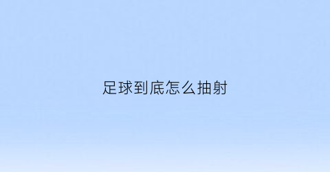 足球到底怎么抽射(足球抽射是什么意思)