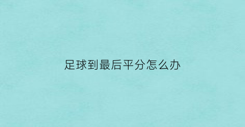 足球到最后平分怎么办(足球最后得分)