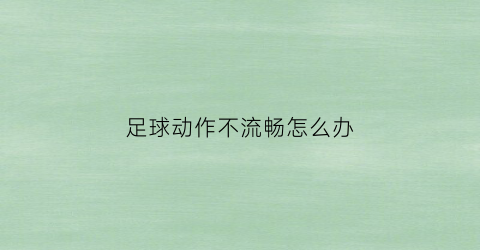 足球动作不流畅怎么办(足球动作频率慢)