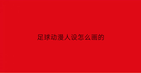 足球动漫人设怎么画的(足球动漫人设怎么画的图片)