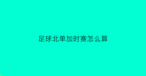 足球北单加时赛怎么算(北单加奖活动)