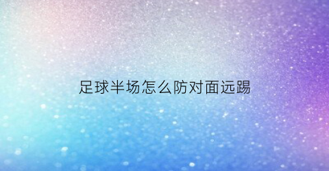 足球半场怎么防对面远踢(足球半场不越位吗)